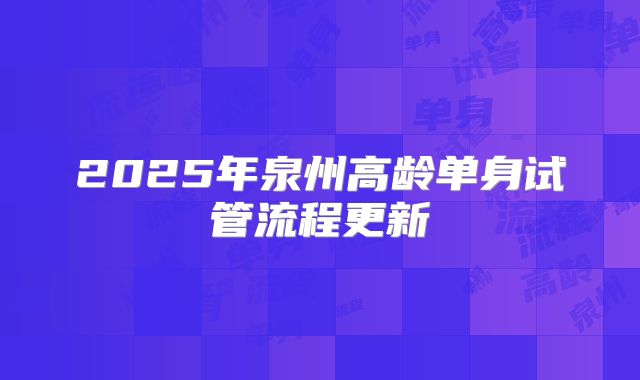 2025年泉州高龄单身试管流程更新