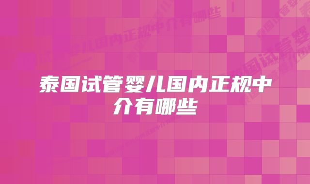 泰国试管婴儿国内正规中介有哪些