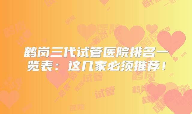 鹤岗三代试管医院排名一览表：这几家必须推荐！