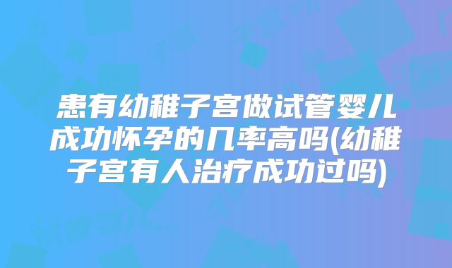 患有幼稚子宫做试管婴儿成功怀孕的几率高吗(幼稚子宫有人治疗成功过吗)
