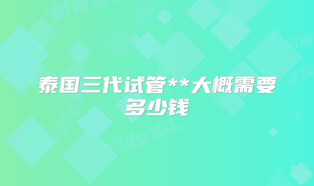 泰国三代试管**大概需要多少钱