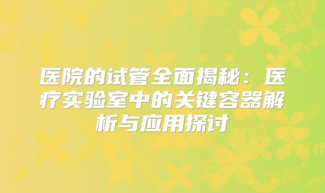 医院的试管全面揭秘:医疗实验室中的关键容器解析与应用探讨