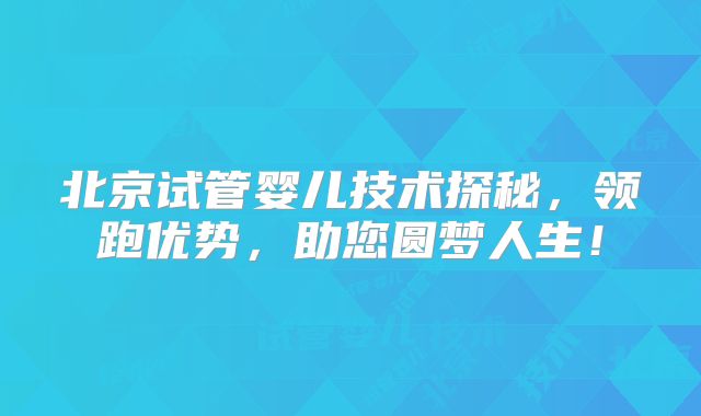 北京试管婴儿技术探秘，领跑优势，助您圆梦人生！