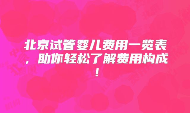 北京试管婴儿费用一览表,助你轻松了解费用构成!