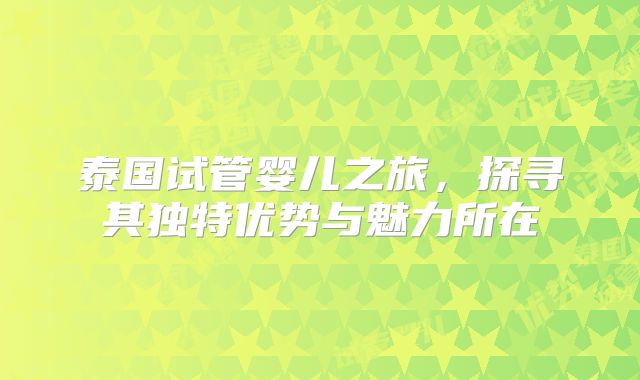 泰国试管婴儿之旅,探寻其独特优势与魅力所在