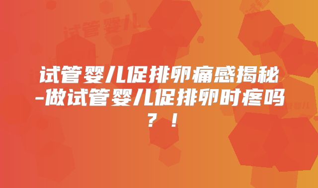 试管婴儿促排卵痛感揭秘-做试管婴儿促排卵时疼吗?!