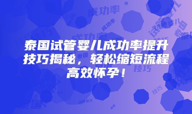 泰国试管婴儿成功率提升技巧揭秘，轻松缩短流程高效怀孕！