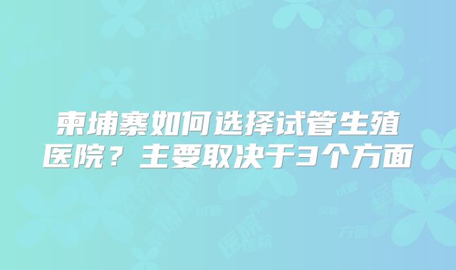 柬埔寨如何选择试管生殖医院？主要取决于3个方面