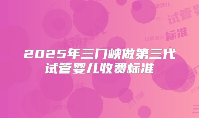 2025年三门峡做第三代试管婴儿收费标准