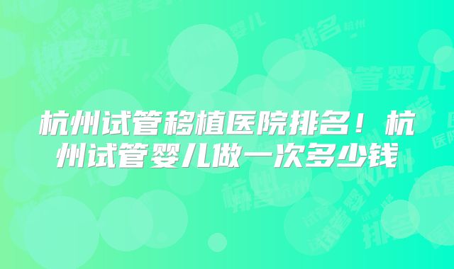 杭州试管移植医院排名！杭州试管婴儿做一次多少钱