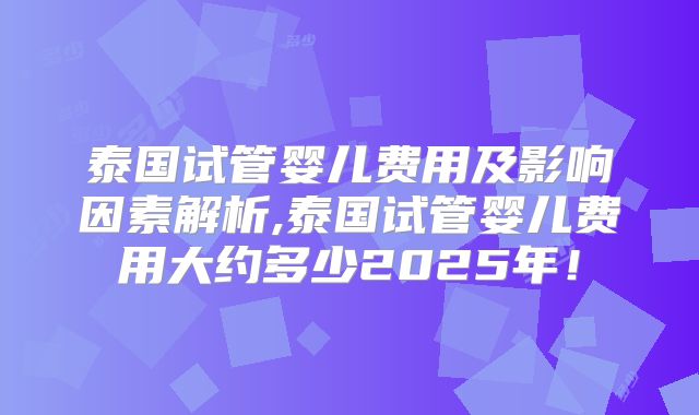 泰国试管婴儿费用及影响因素解析,泰国试管婴儿费用大约多少2025年！