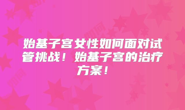 始基子宫女性如何面对试管挑战！始基子宫的治疗方案！