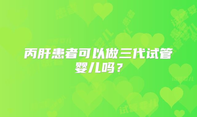 丙肝患者可以做三代试管婴儿吗？