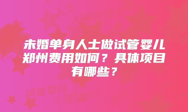 未婚单身人士做试管婴儿郑州费用如何？具体项目有哪些？