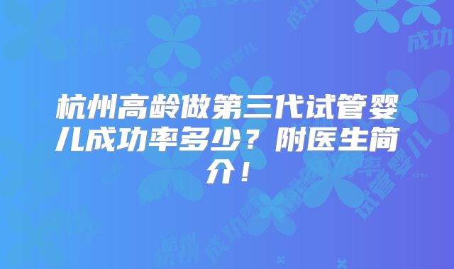 杭州高龄做第三代试管婴儿成功率多少？附医生简介！