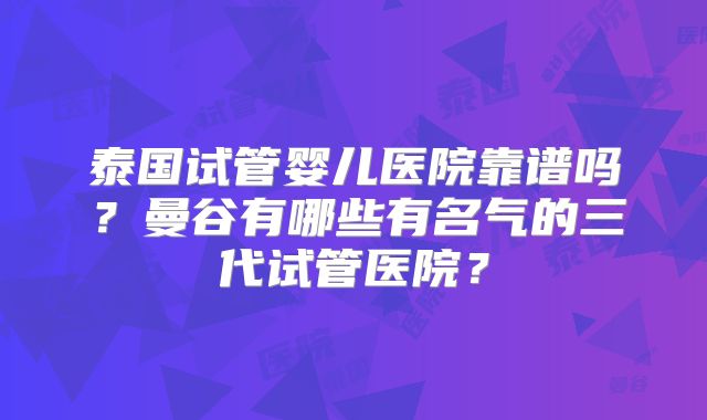 泰国试管婴儿医院靠谱吗？曼谷有哪些有名气的三代试管医院？