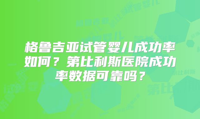 格鲁吉亚试管婴儿成功率如何？第比利斯医院成功率数据可靠吗？