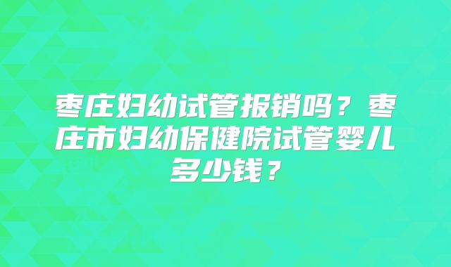 枣庄妇幼试管报销吗?枣庄市妇幼保健院试管婴儿多少钱?