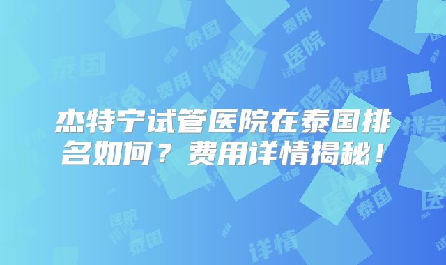 杰特宁试管医院在泰国排名如何？费用详情揭秘！
