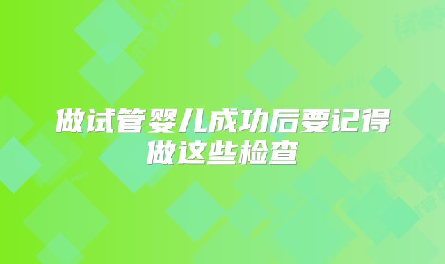 做试管婴儿成功后要记得做这些检查