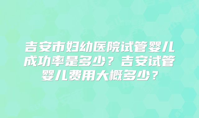 吉安市妇幼医院试管婴儿成功率是多少？吉安试管婴儿费用大概多少？