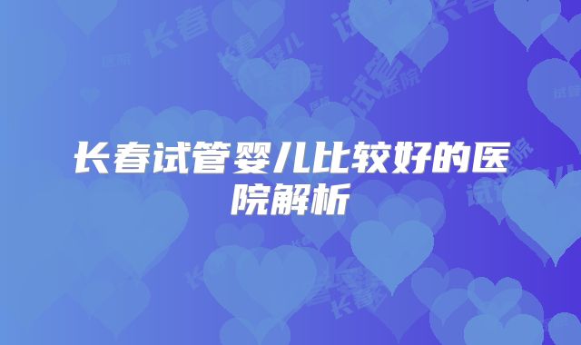 长春试管婴儿比较好的医院解析