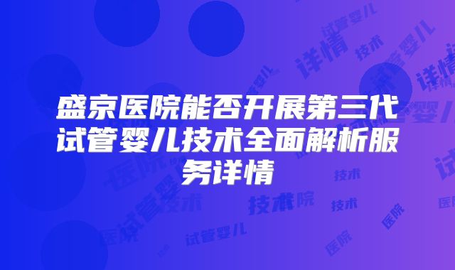 盛京医院能否开展第三代试管婴儿技术全面解析服务详情