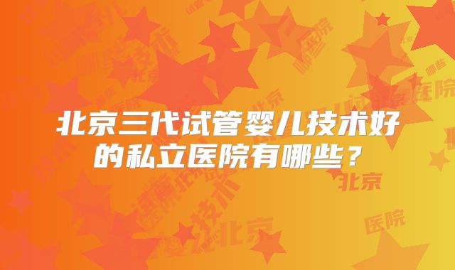 北京三代试管婴儿技术好的私立医院有哪些？