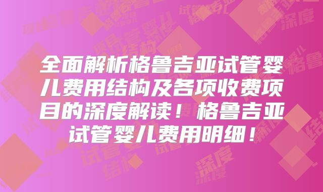 全面解析格鲁吉亚试管婴儿费用结构及各项收费项目的深度解读!格鲁吉亚试管婴儿费用明细!