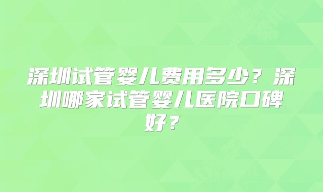 深圳试管婴儿费用多少？深圳哪家试管婴儿医院口碑好？