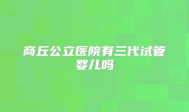 商丘公立医院有三代试管婴儿吗