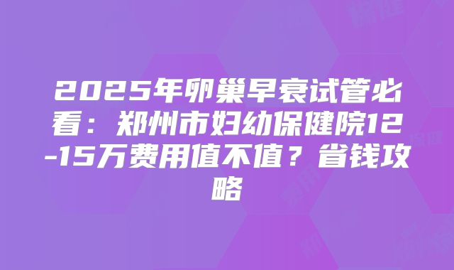 2025年卵巢早衰试管必看：郑州市妇幼保健院12-15万费用值不值？省钱攻略