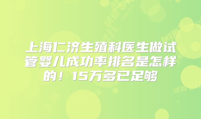 上海仁济生殖科医生做试管婴儿成功率排名是怎样的！15万多已足够