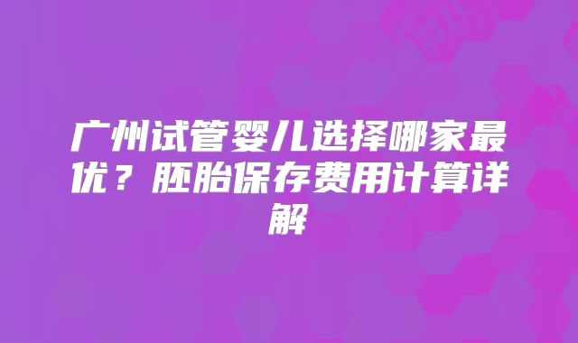 广州试管婴儿选择哪家最优?胚胎保存费用计算详解