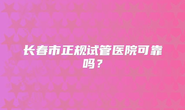 长春市正规试管医院可靠吗？