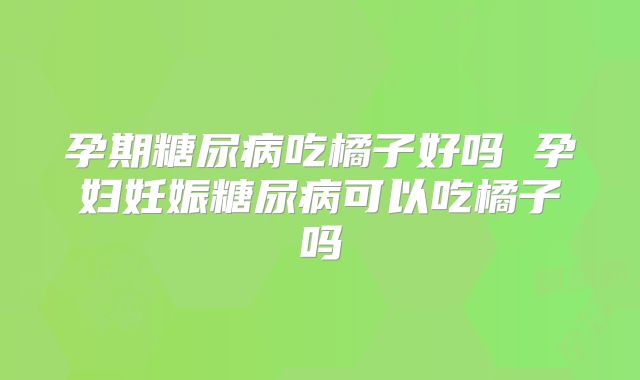 孕期糖尿病吃橘子好吗 孕妇妊娠糖尿病可以吃橘子吗