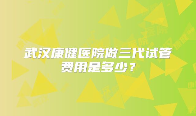 武汉康健医院做三代试管费用是多少？