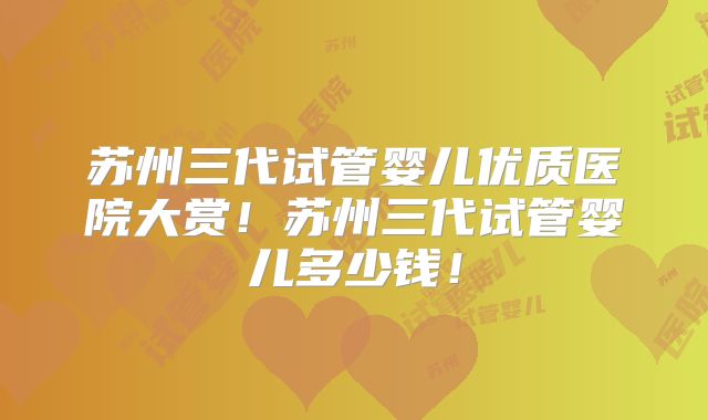 苏州三代试管婴儿优质医院大赏！苏州三代试管婴儿多少钱！