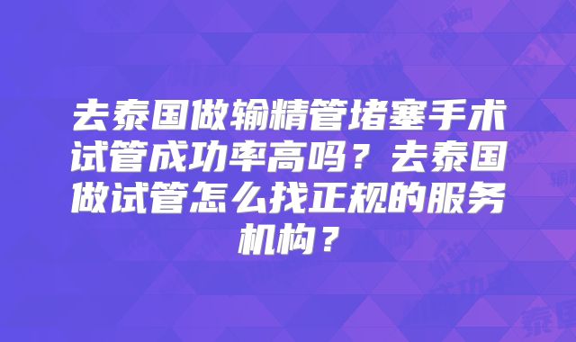 去泰国做输精管堵塞手术试管成功率高吗？去泰国做试管怎么找正规的服务机构？