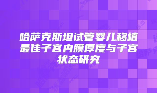 哈萨克斯坦试管婴儿移植最佳子宫内膜厚度与子宫状态研究