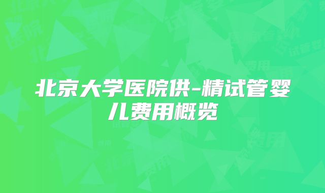 北京大学医院供-精试管婴儿费用概览