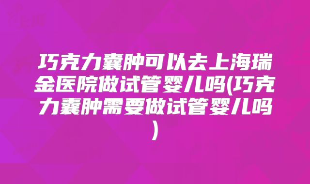 巧克力囊肿可以去上海瑞金医院做试管婴儿吗(巧克力囊肿需要做试管婴儿吗)