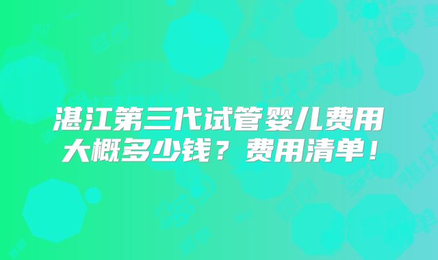 湛江第三代试管婴儿费用大概多少钱？费用清单！