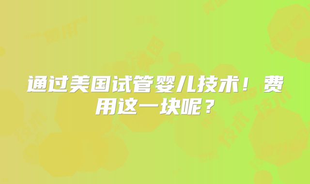 通过美国试管婴儿技术!费用这一块呢?