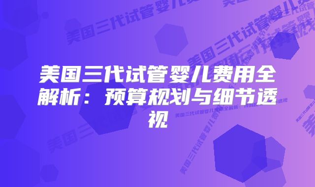 美国三代试管婴儿费用全解析：预算规划与细节透视