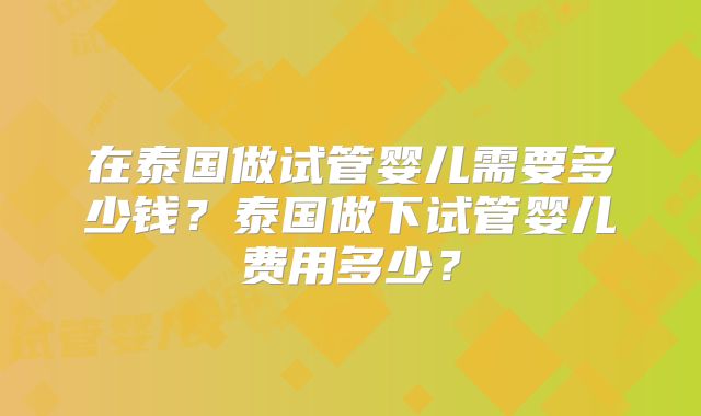 在泰国做试管婴儿需要多少钱？泰国做下试管婴儿费用多少？