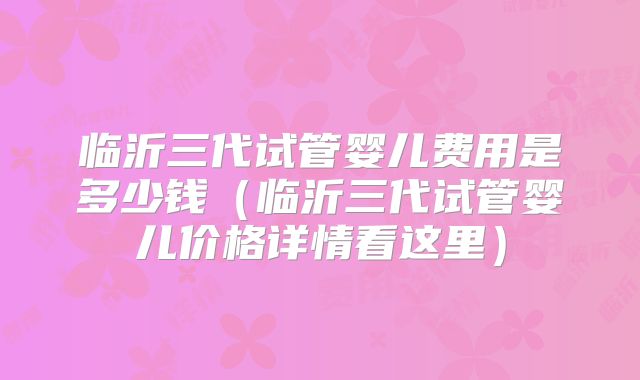 临沂三代试管婴儿费用是多少钱（临沂三代试管婴儿价格详情看这里）