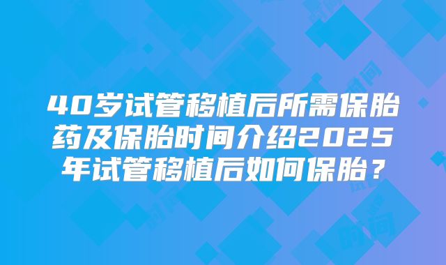 40岁试管移植后所需保胎药及保胎时间介绍2025年试管移植后如何保胎？
