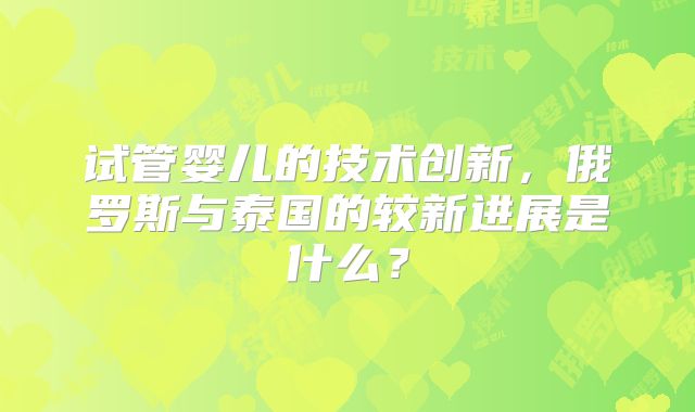 试管婴儿的技术创新，俄罗斯与泰国的较新进展是什么？