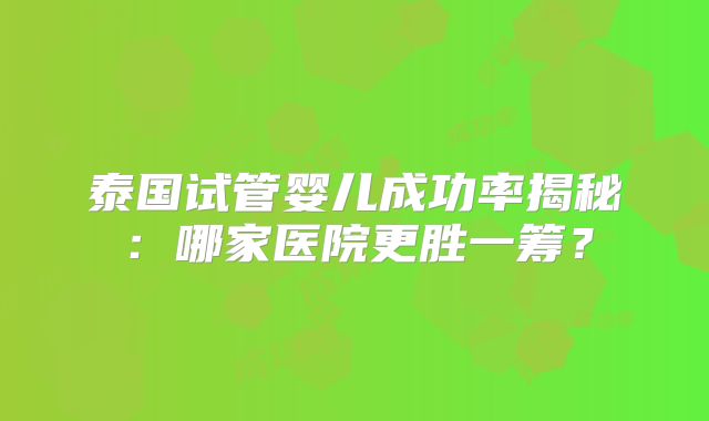 泰国试管婴儿成功率揭秘：哪家医院更胜一筹？